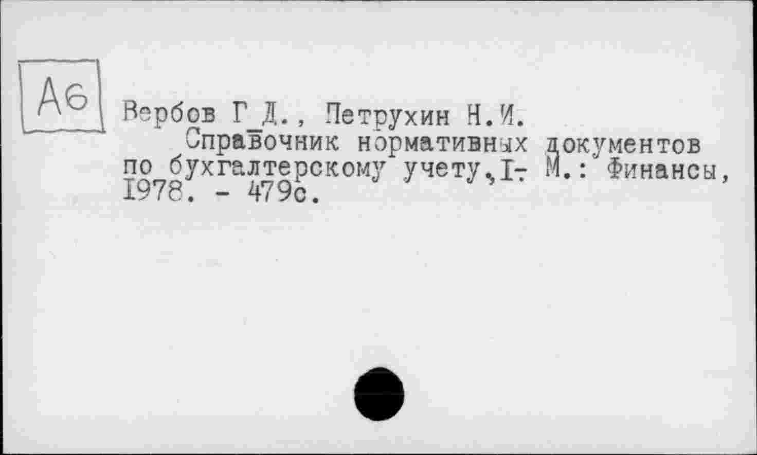 ﻿
Вербов Г_Д., Петрухин Н.И.
Справочник нормативных документов по бухгалтерскому учету.I7 М.: Финансы, 1978. - 479с.